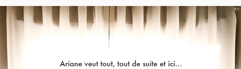 Ariane veut tout, Tout de suite et ici…